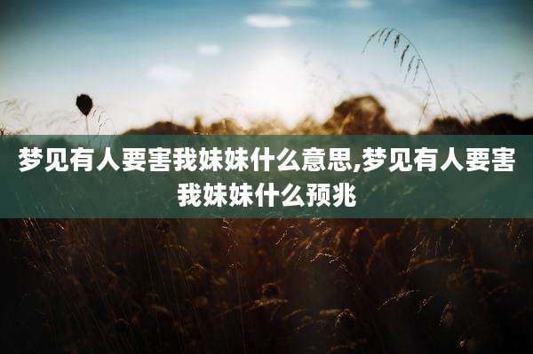 梦见有人要害我妹妹什么意思,梦见有人要害我妹妹什么预兆