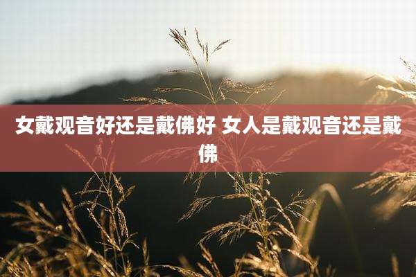 女戴观音好还是戴佛好 女人是戴观音还是戴佛