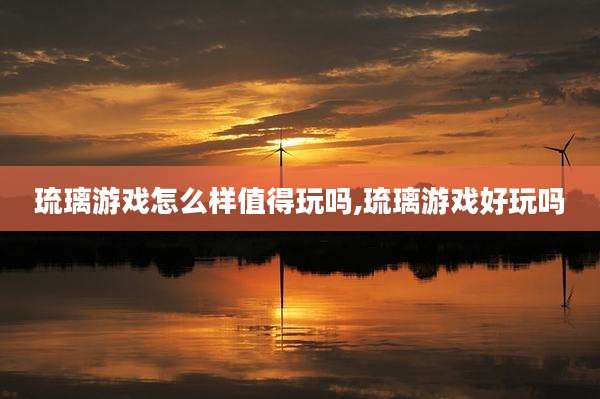 琉璃游戏怎么样值得玩吗,琉璃游戏好玩吗