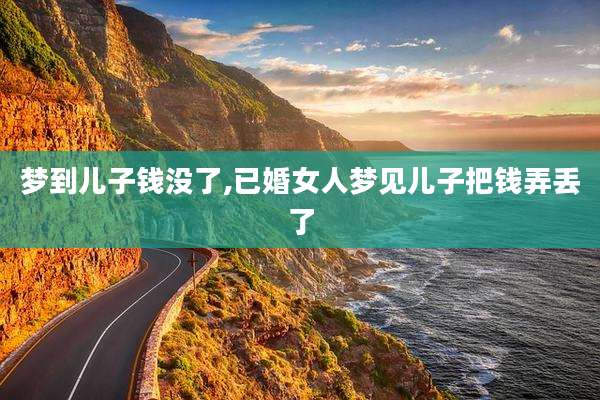 梦到儿子钱没了,已婚女人梦见儿子把钱弄丢了