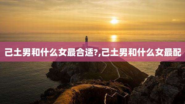 己土男和什么女最合适?,己土男和什么女最配