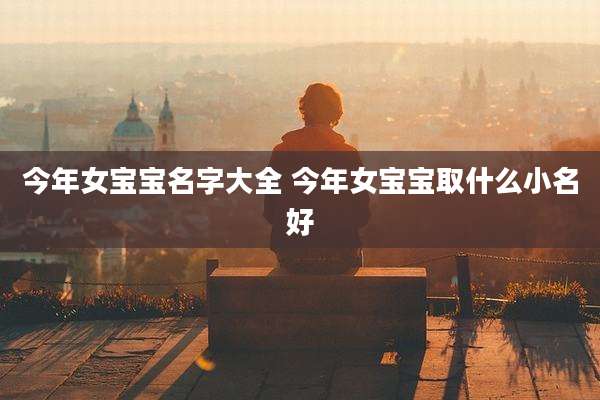 今年女宝宝名字大全 今年女宝宝取什么小名好