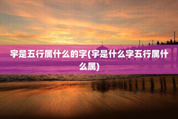 宇是五行属什么的字(宇是什么字五行属什么属)