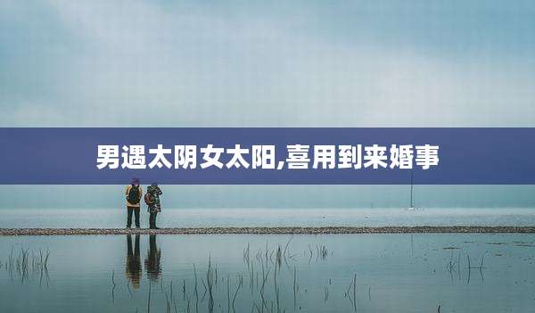 男遇太阴女太阳,喜用到来婚事