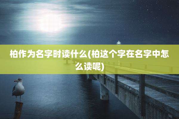 柏作为名字时读什么(柏这个字在名字中怎么读呢)