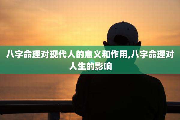 八字命理对现代人的意义和作用,八字命理对人生的影响
