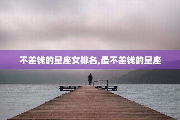 不差钱的星座女排名,最不差钱的星座