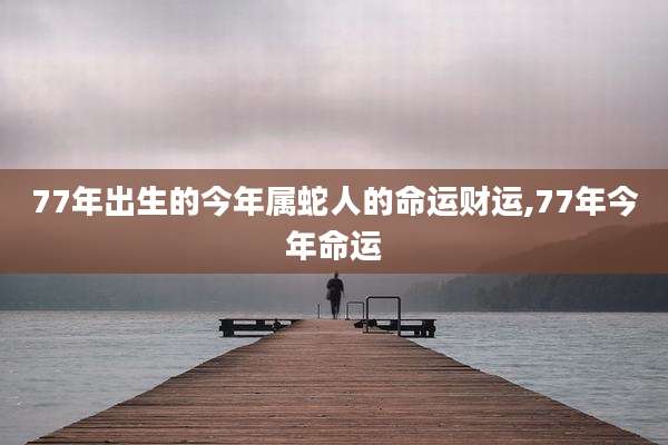 77年出生的今年属蛇人的命运财运,77年今年命运