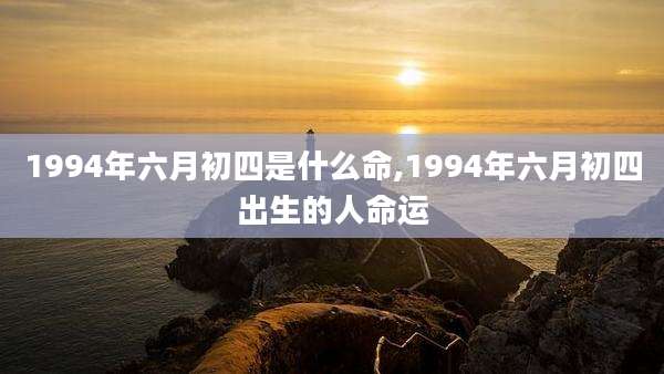 1994年六月初四是什么命,1994年六月初四出生的人命运