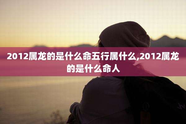 2012属龙的是什么命五行属什么,2012属龙的是什么命人