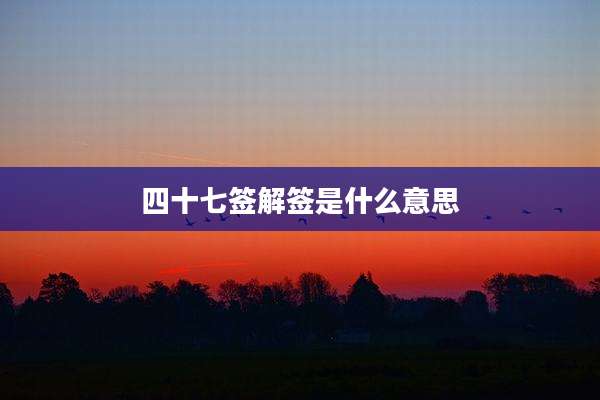 四十七签解签是什么意思