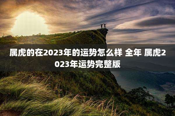 属虎的在2023年的运势怎么样 全年 属虎2023年运势完整版