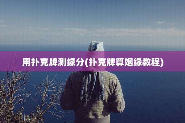 用扑克牌测缘分(扑克牌算姻缘教程)