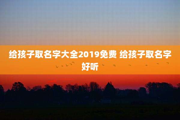 给孩子取名字大全2019免费 给孩子取名字好听