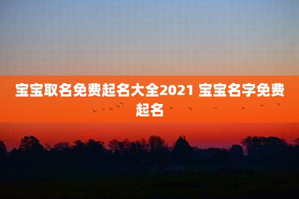 宝宝取名免费起名大全2021 宝宝名字免费起名