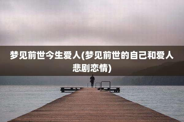 梦见前世今生爱人(梦见前世的自己和爱人悲剧恋情)
