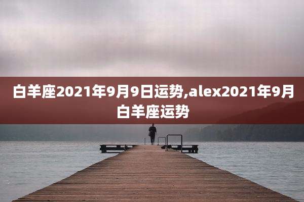 白羊座2021年9月9日运势,alex2021年9月白羊座运势
