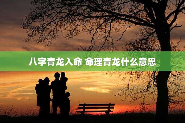 八字青龙入命 命理青龙什么意思