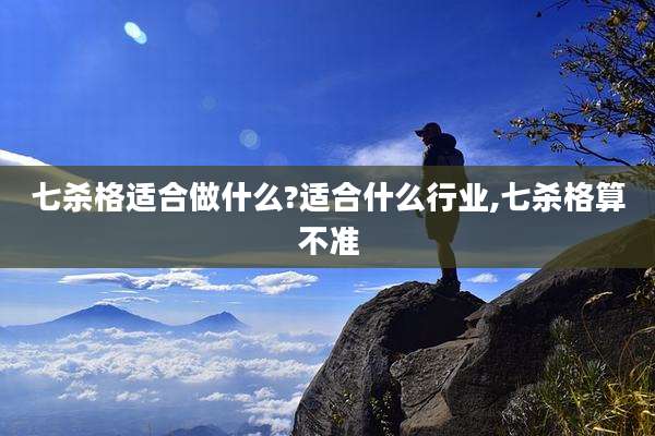 七杀格适合做什么?适合什么行业,七杀格算不准