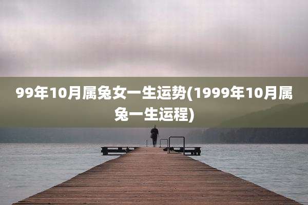 99年10月属兔女一生运势(1999年10月属兔一生运程)