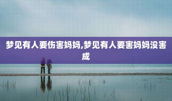 梦见有人要伤害妈妈,梦见有人要害妈妈没害成