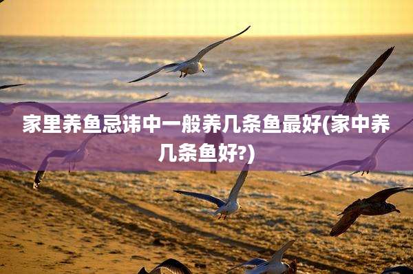 家里养鱼忌讳中一般养几条鱼最好(家中养几条鱼好?)