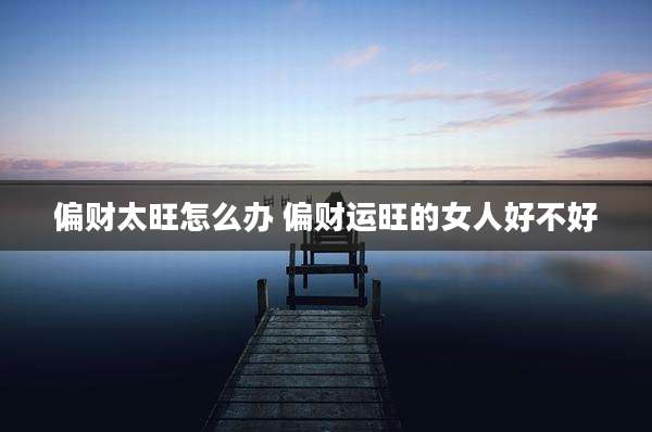 偏财太旺怎么办 偏财运旺的女人好不好