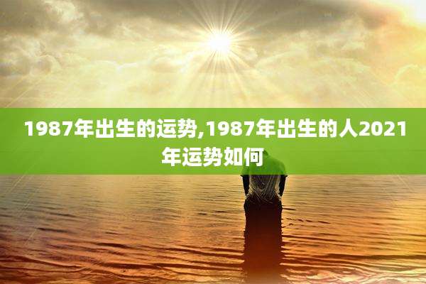 1987年出生的运势,1987年出生的人2021年运势如何