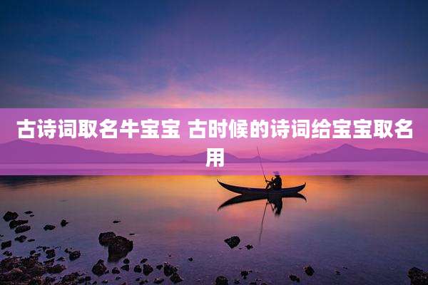 古诗词取名牛宝宝 古时候的诗词给宝宝取名用
