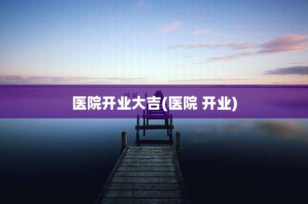 医院开业大吉(医院 开业)