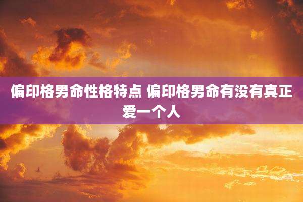 偏印格男命性格特点 偏印格男命有没有真正爱一个人