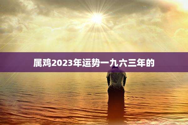 属鸡2023年运势一九六三年的