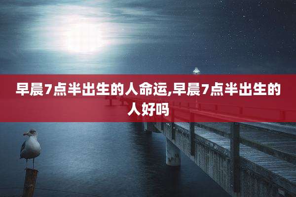 早晨7点半出生的人命运,早晨7点半出生的人好吗