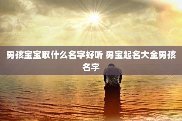 男孩宝宝取什么名字好听 男宝起名大全男孩名字