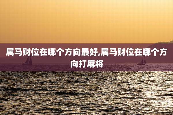 属马财位在哪个方向最好,属马财位在哪个方向打麻将