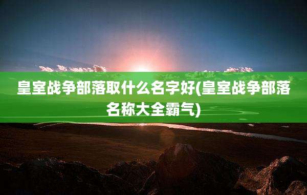 皇室战争部落取什么名字好(皇室战争部落名称大全霸气)