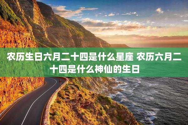 农历生日六月二十四是什么星座 农历六月二十四是什么神仙的生日