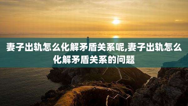 妻子出轨怎么化解矛盾关系呢,妻子出轨怎么化解矛盾关系的问题