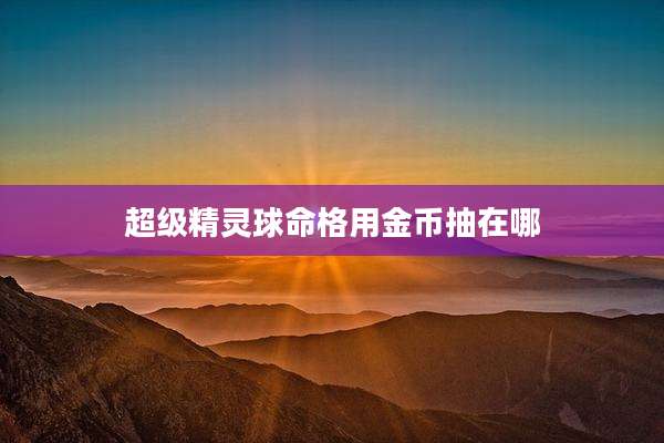 超级精灵球命格用金币抽在哪