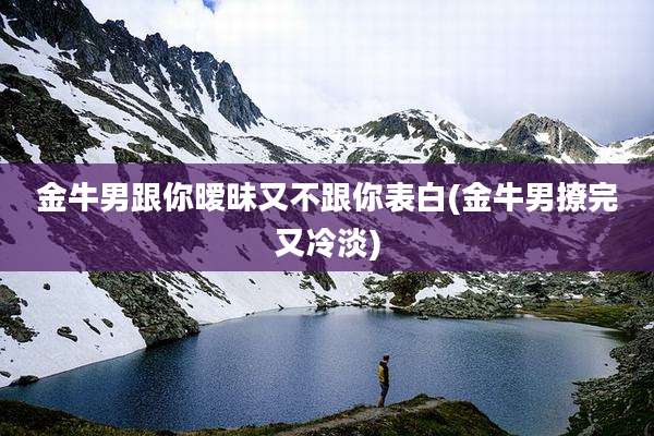 金牛男跟你暧昧又不跟你表白(金牛男撩完又冷淡)