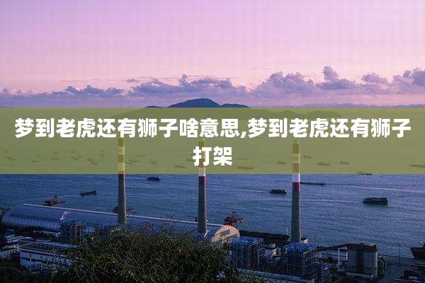 梦到老虎还有狮子啥意思,梦到老虎还有狮子打架
