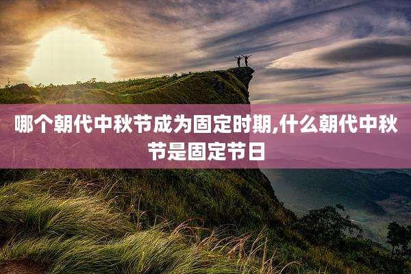 哪个朝代中秋节成为固定时期,什么朝代中秋节是固定节日
