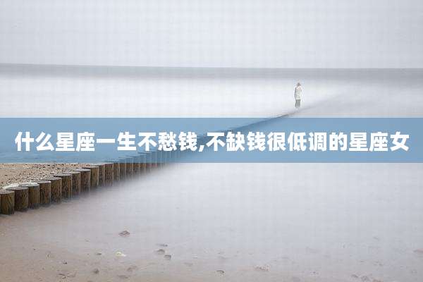 什么星座一生不愁钱,不缺钱很低调的星座女