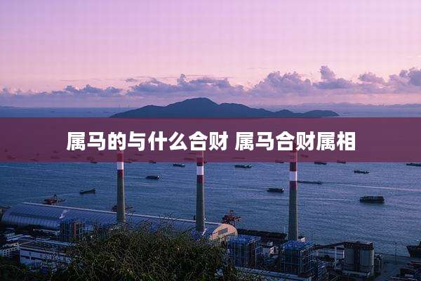 属马的与什么合财 属马合财属相