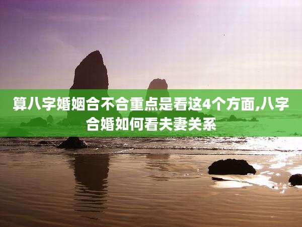 算八字婚姻合不合重点是看这4个方面,八字合婚如何看夫妻关系