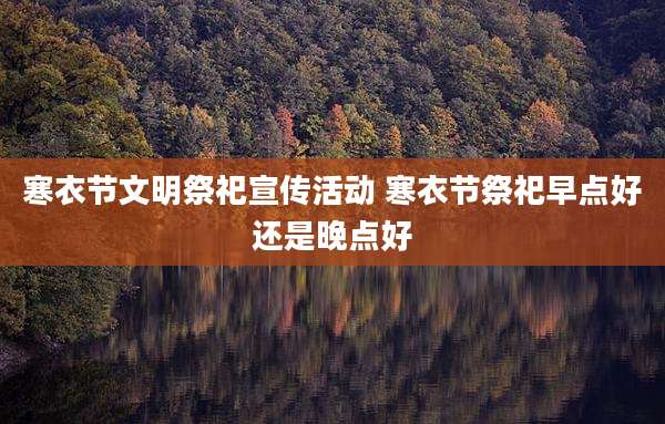 寒衣节文明祭祀宣传活动 寒衣节祭祀早点好还是晚点好