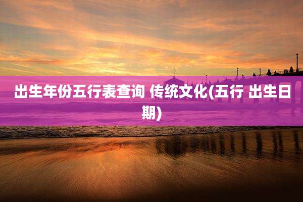 出生年份五行表查询 传统文化(五行 出生日期)
