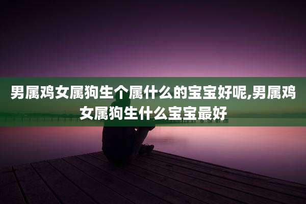 男属鸡女属狗生个属什么的宝宝好呢,男属鸡女属狗生什么宝宝最好