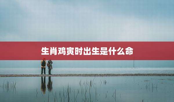 生肖鸡寅时出生是什么命