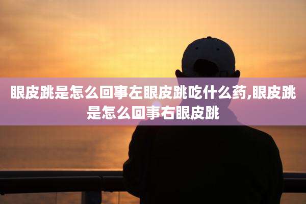 眼皮跳是怎么回事左眼皮跳吃什么药,眼皮跳是怎么回事右眼皮跳